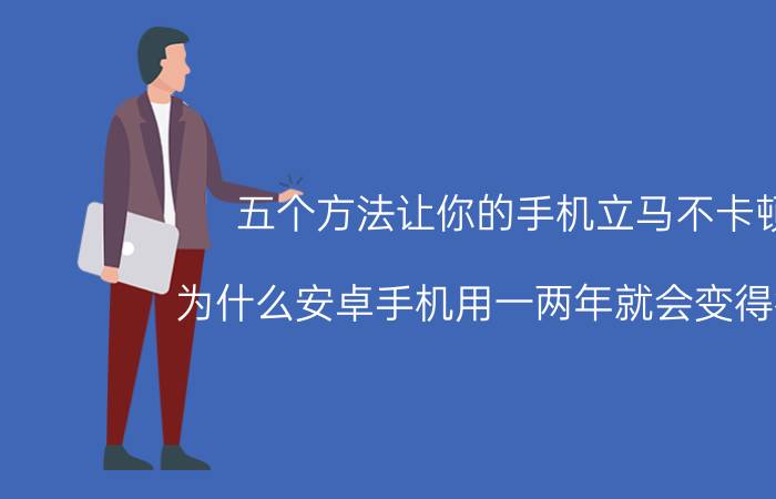 五个方法让你的手机立马不卡顿 为什么安卓手机用一两年就会变得很卡？